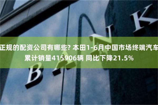 正规的配资公司有哪些? 本田1-6月中国市场终端汽车累计销量415906辆 同比下降21.5%