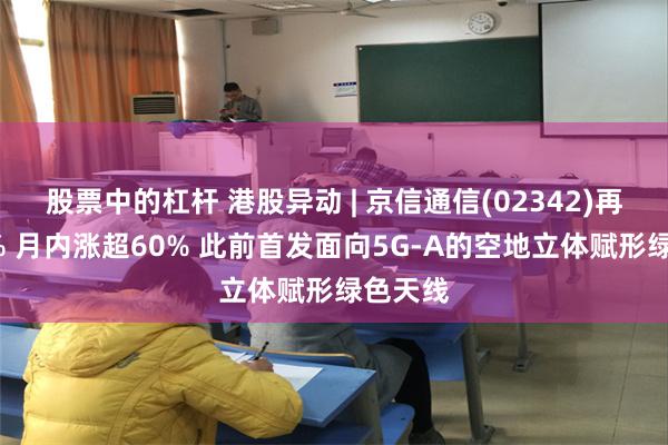 股票中的杠杆 港股异动 | 京信通信(02342)再涨超7% 月内涨超60% 此前首发面向5G-A的空地立体赋形绿色天线