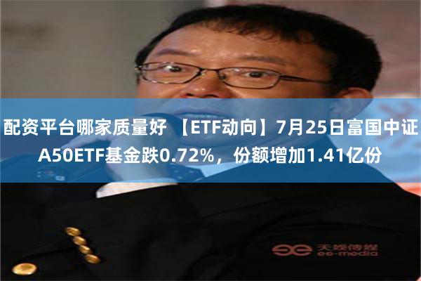 配资平台哪家质量好 【ETF动向】7月25日富国中证A50ETF基金跌0.72%，份额增加1.41亿份