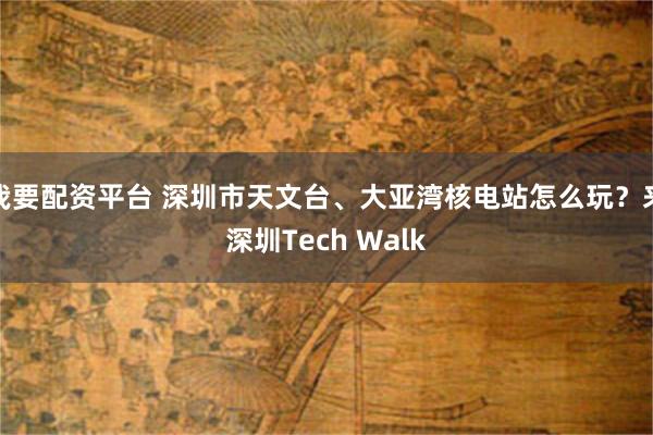 我要配资平台 深圳市天文台、大亚湾核电站怎么玩？来深圳Tech Walk