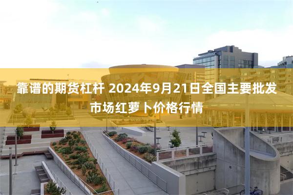 靠谱的期货杠杆 2024年9月21日全国主要批发市场红萝卜价格行情