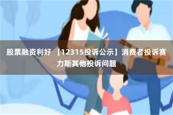 股票融资利好 【12315投诉公示】消费者投诉赛力斯其他投诉问题