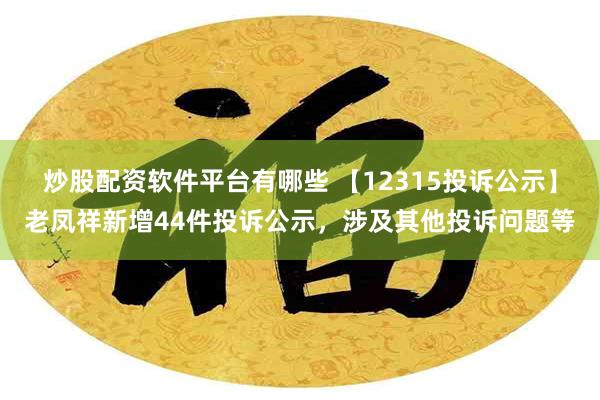 炒股配资软件平台有哪些 【12315投诉公示】老凤祥新增44件投诉公示，涉及其他投诉问题等