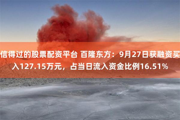 信得过的股票配资平台 百隆东方：9月27日获融资买入127.15万元，占当日流入资金比例16.51%