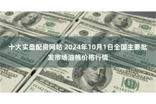 十大实盘配资网站 2024年10月1日全国主要批发市场油桃价格行情