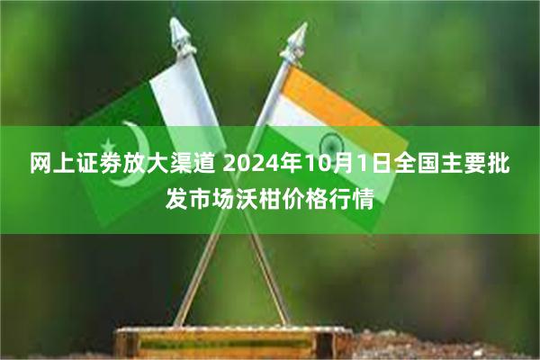 网上证劵放大渠道 2024年10月1日全国主要批发市场沃柑价格行情