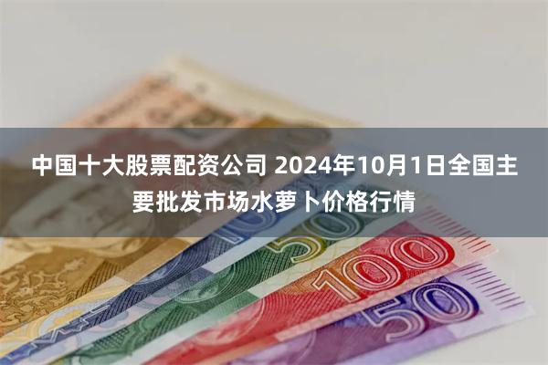 中国十大股票配资公司 2024年10月1日全国主要批发市场水萝卜价格行情