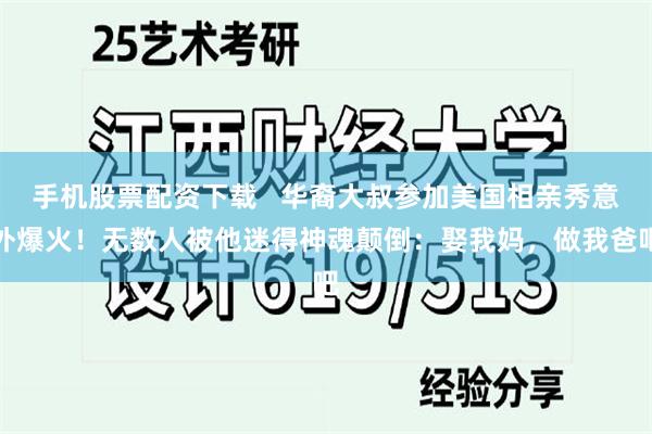 手机股票配资下载   华裔大叔参加美国相亲秀意外爆火！无数人被他迷得神魂颠倒：娶我妈，做我爸吧