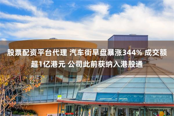 股票配资平台代理 汽车街早盘暴涨344% 成交额超1亿港元 公司此前获纳入港股通