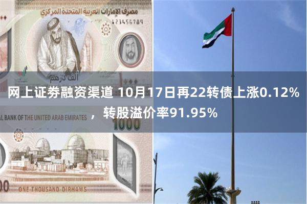 网上证劵融资渠道 10月17日再22转债上涨0.12%，转股溢价率91.95%