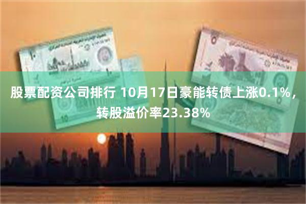 股票配资公司排行 10月17日豪能转债上涨0.1%，转股溢价率23.38%