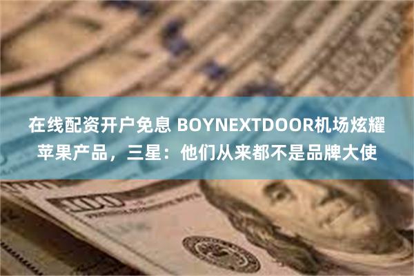 在线配资开户免息 BOYNEXTDOOR机场炫耀苹果产品，三星：他们从来都不是品牌大使