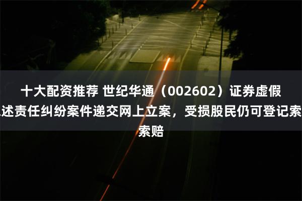 十大配资推荐 世纪华通（002602）证券虚假陈述责任纠纷案件递交网上立案，受损股民仍可登记索赔