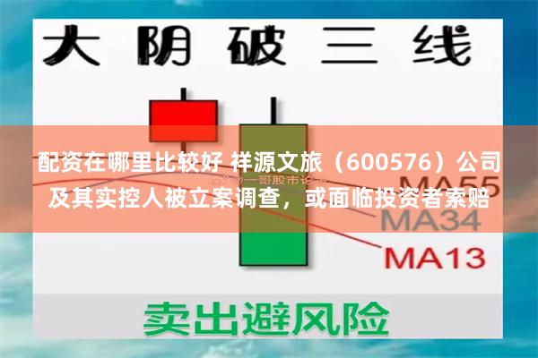 配资在哪里比较好 祥源文旅（600576）公司及其实控人被立案调查，或面临投资者索赔