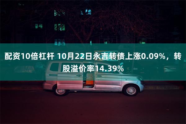 配资10倍杠杆 10月22日永吉转债上涨0.09%，转股溢价率14.39%