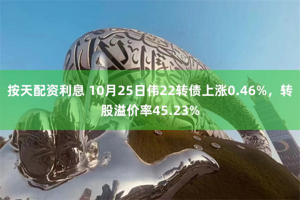 按天配资利息 10月25日伟22转债上涨0.46%，转股溢价率45.23%