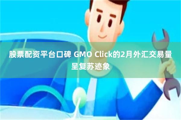 股票配资平台口碑 GMO Click的2月外汇交易量呈复苏迹象