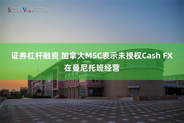 证券杠杆融资 加拿大MSC表示未授权Cash FX在曼尼托班经营