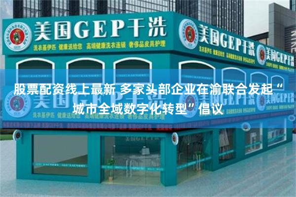 股票配资线上最新 多家头部企业在渝联合发起“城市全域数字化转型”倡议