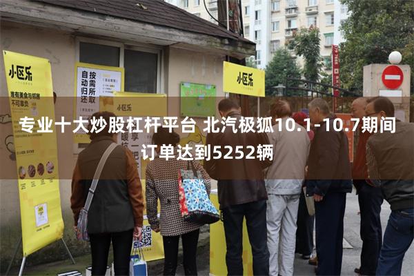 专业十大炒股杠杆平台 北汽极狐10.1-10.7期间订单达到5252辆