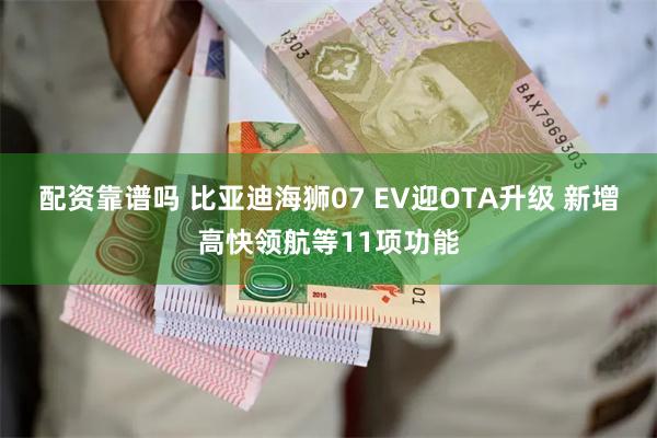 配资靠谱吗 比亚迪海狮07 EV迎OTA升级 新增高快领航等11项功能