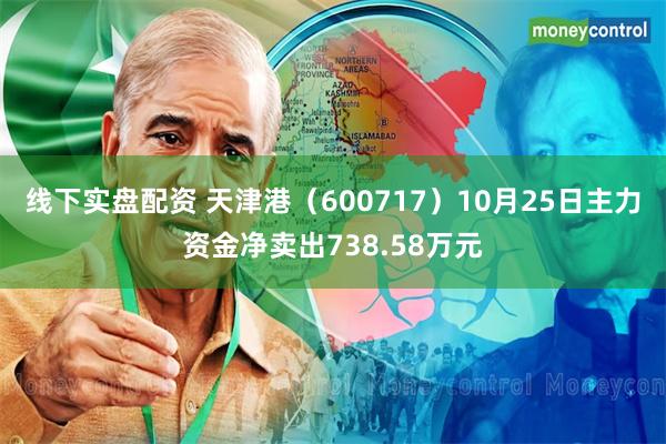 线下实盘配资 天津港（600717）10月25日主力资金净卖出738.58万元