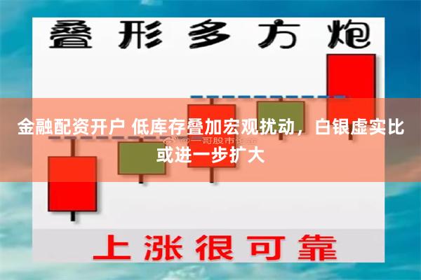 金融配资开户 低库存叠加宏观扰动，白银虚实比或进一步扩大