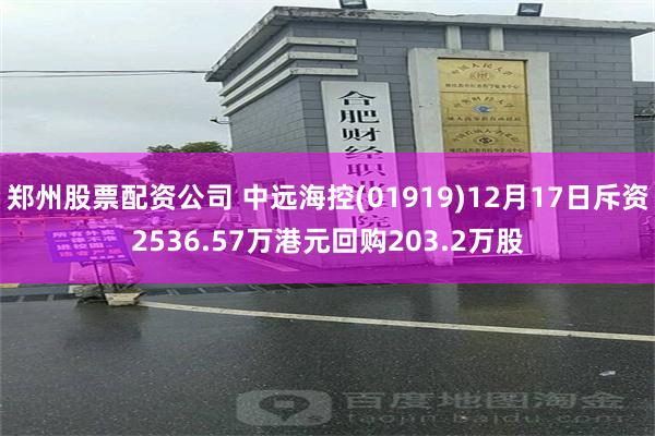 郑州股票配资公司 中远海控(01919)12月17日斥资2536.57万港元回购203.2万股