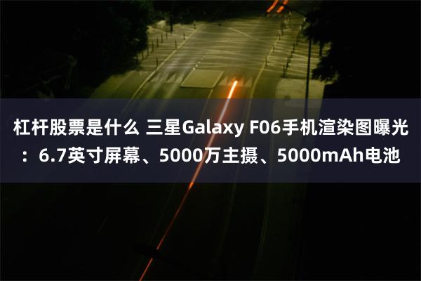 杠杆股票是什么 三星Galaxy F06手机渲染图曝光：6.7英寸屏幕、5000万主摄、5000mAh电池