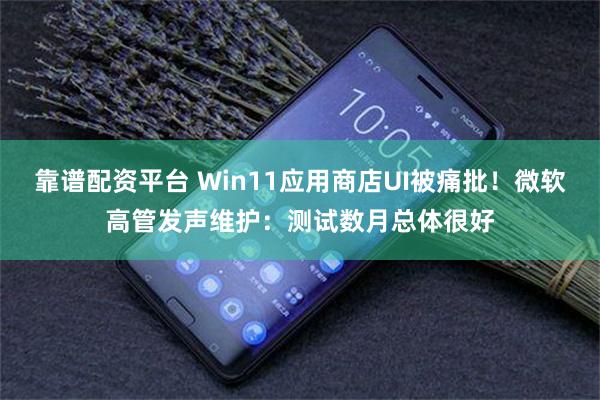 靠谱配资平台 Win11应用商店UI被痛批！微软高管发声维护：测试数月总体很好