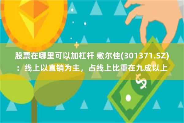 股票在哪里可以加杠杆 敷尔佳(301371.SZ)：线上以直销为主，占线上比重在九成以上