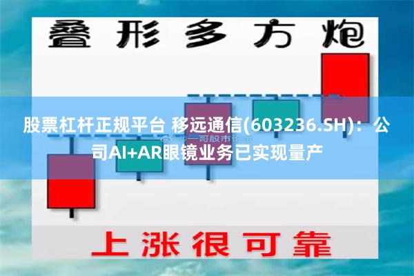 股票杠杆正规平台 移远通信(603236.SH)：公司AI+AR眼镜业务已实现量产