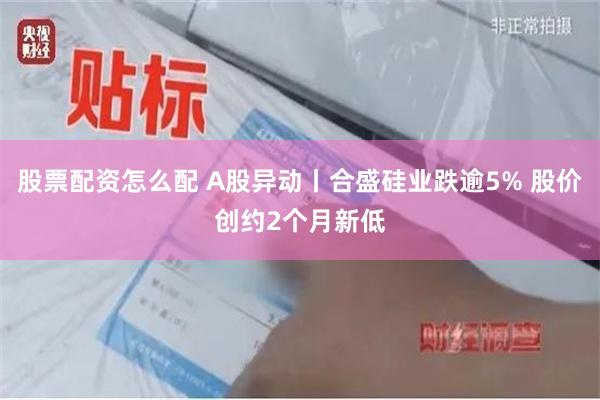 股票配资怎么配 A股异动丨合盛硅业跌逾5% 股价创约2个月新低