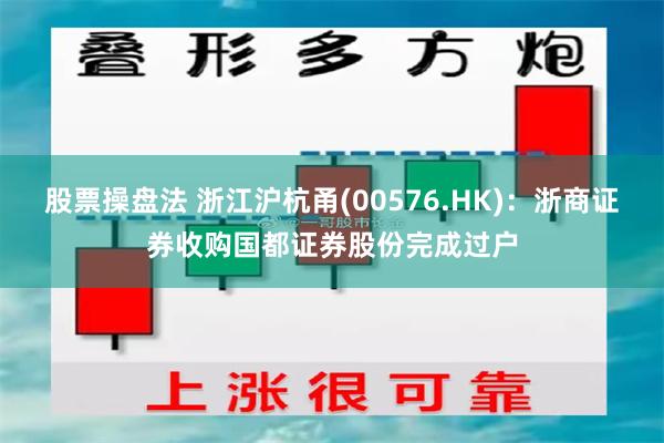 股票操盘法 浙江沪杭甬(00576.HK)：浙商证券收购国都证券股份完成过户