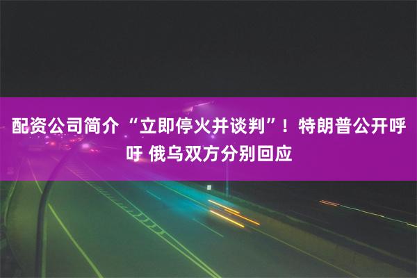 配资公司简介 “立即停火并谈判”！特朗普公开呼吁 俄乌双方分别回应