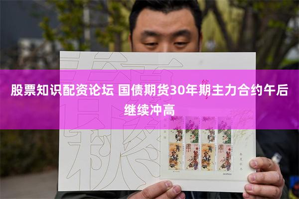 股票知识配资论坛 国债期货30年期主力合约午后继续冲高