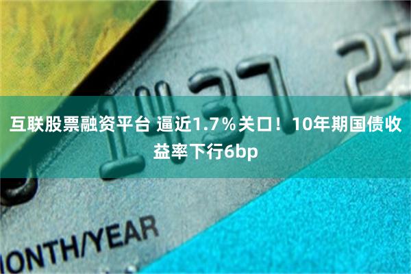 互联股票融资平台 逼近1.7％关口！10年期国债收益率下行6bp