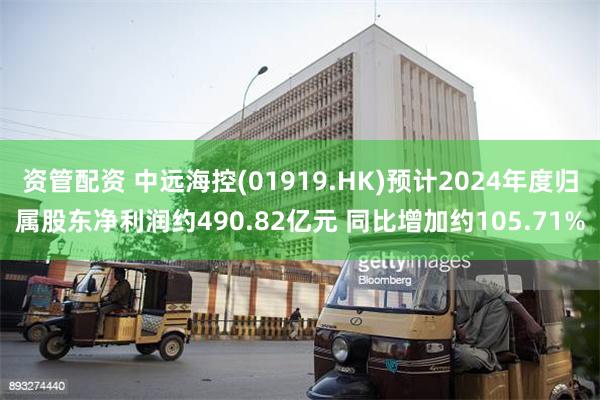 资管配资 中远海控(01919.HK)预计2024年度归属股东净利润约490.82亿元 同比增加约105.71%