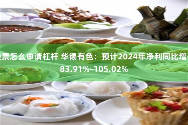 股票怎么申请杠杆 华锡有色：预计2024年净利同比增长83.91%-105.02%