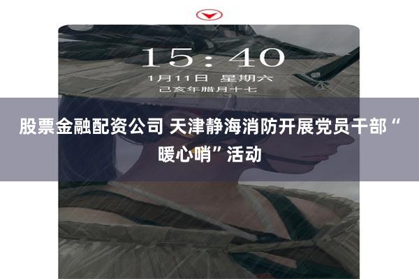 股票金融配资公司 天津静海消防开展党员干部“暖心哨”活动