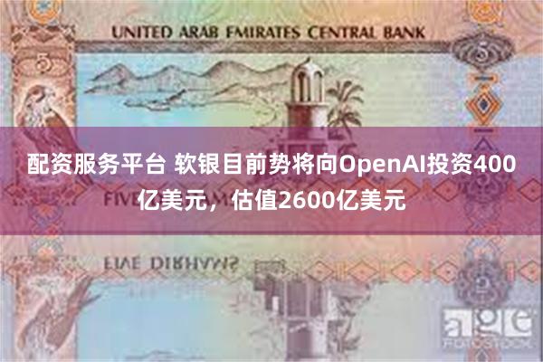 配资服务平台 软银目前势将向OpenAI投资400亿美元，估值2600亿美元