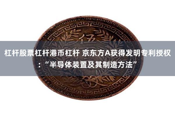 杠杆股票杠杆港币杠杆 京东方A获得发明专利授权: “半导体装置及其制造方法”