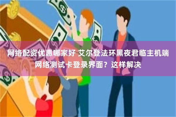 网络配资优惠哪家好 艾尔登法环黑夜君临主机端网络测试卡登录界面？这样解决