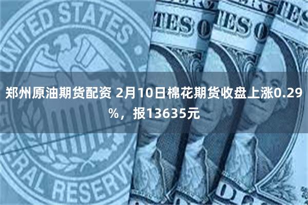 郑州原油期货配资 2月10日棉花期货收盘上涨0.29%，报13635元