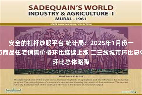 安全的杠杆炒股平台 统计局：2025年1月份一线城市商品住宅销售价格环比继续上涨 二三线城市环比总体略降