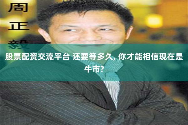 股票配资交流平台 还要等多久, 你才能相信现在是牛市?