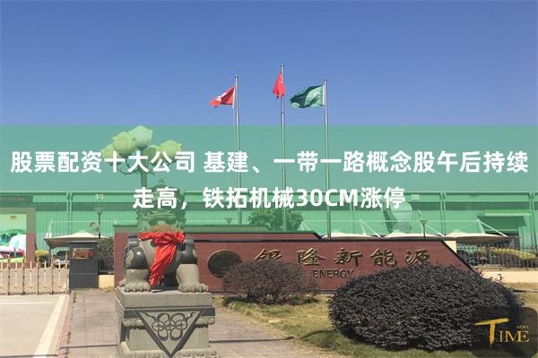 股票配资十大公司 基建、一带一路概念股午后持续走高，铁拓机械30CM涨停