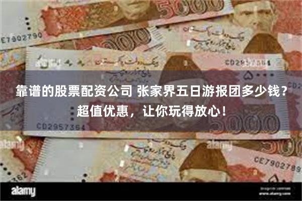 靠谱的股票配资公司 张家界五日游报团多少钱？超值优惠，让你玩得放心！