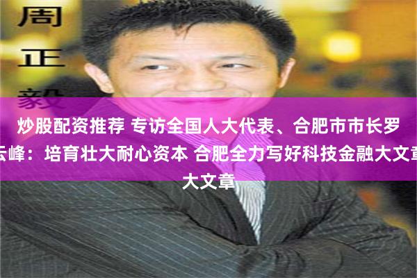 炒股配资推荐 专访全国人大代表、合肥市市长罗云峰：培育壮大耐心资本 合肥全力写好科技金融大文章