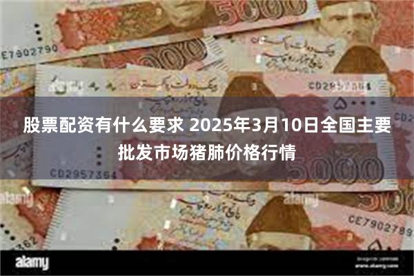 股票配资有什么要求 2025年3月10日全国主要批发市场猪肺价格行情